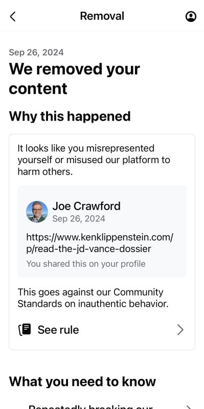 Removal Sep 26, 2024 We removed your content Why this happened It looks like you misrepresented yourself or misused our platform to harm others. Joe Crawford Sep 26, 2024 https://www.kenklippenstein.com/ p/read-the-jd-vance-dossier You shared this on your profile This goes against our Community Standards on inauthentic behavior. See rule What you need to know 